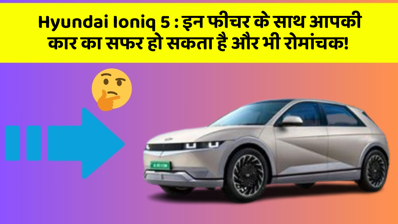 Hyundai Ioniq 5 : इन फीचर के साथ आपकी कार का सफर हो सकता है और भी रोमांचक!