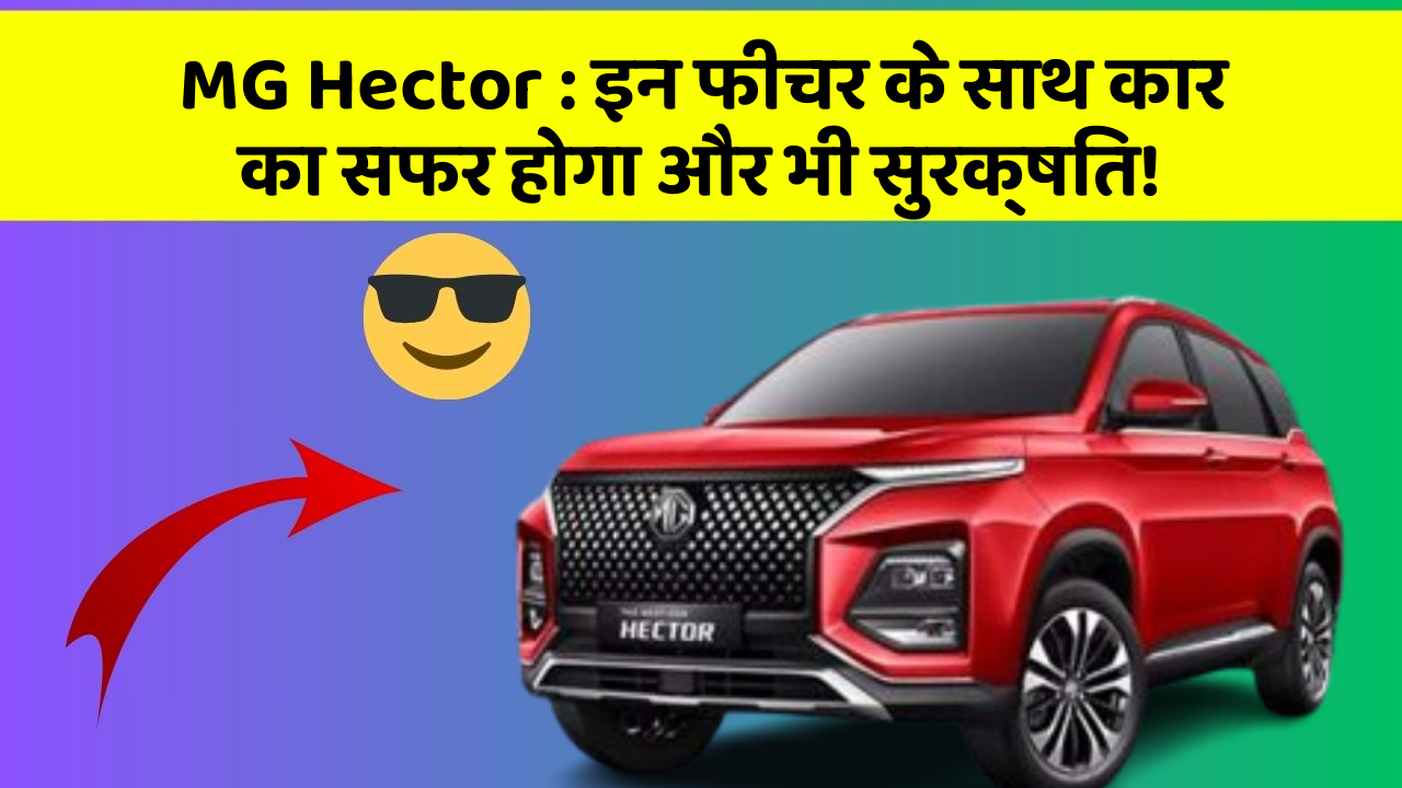 MG Hector : इन फीचर के साथ कार का सफर होगा और भी सुरक्षित!
