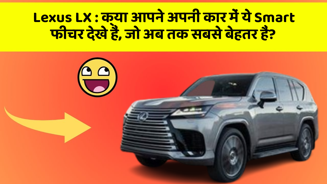 Lexus LX:क्या आपने अपनी कार में ये Smart फीचर देखे हैं, जो अब तक सबसे बेहतर हैं?