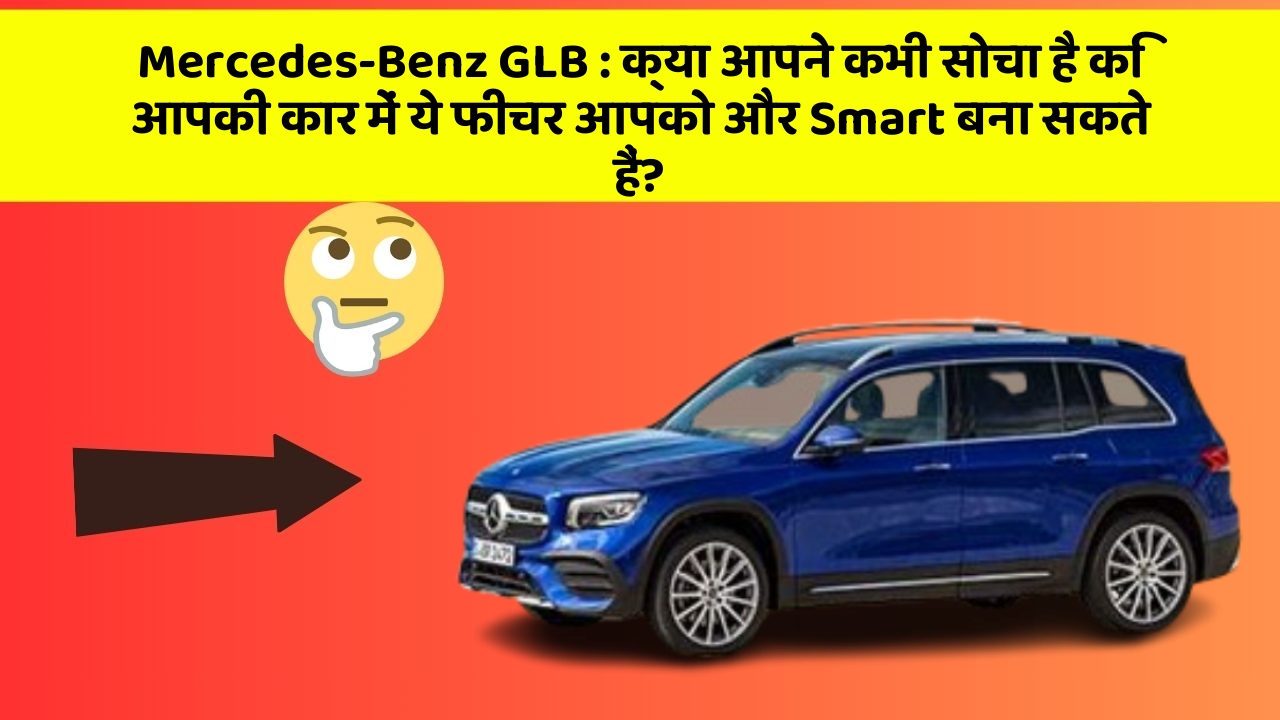 Mercedes-Benz GLB: क्या आपने कभी सोचा है कि आपकी कार में ये फीचर आपको और Smart बना सकते हैं?
