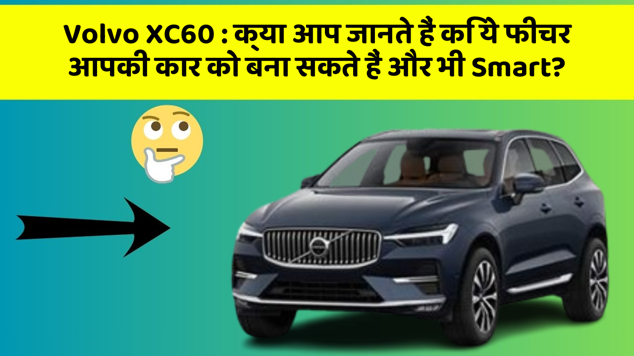 Volvo XC60: क्या आप जानते हैं कि ये फीचर आपकी कार को बना सकते हैं और भी Smart?