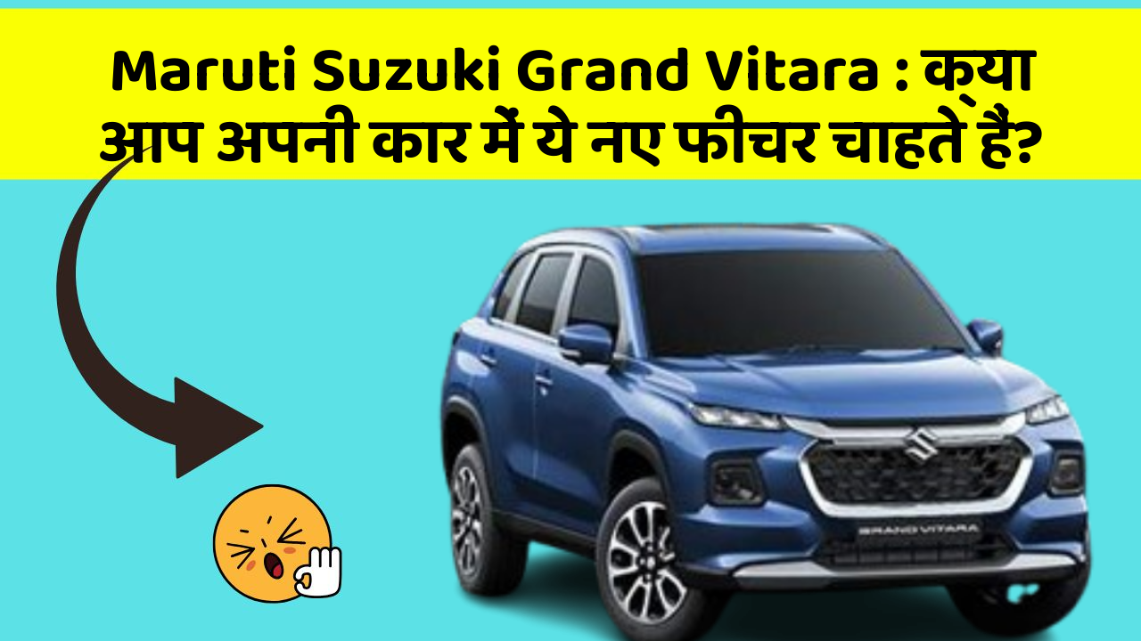 Maruti Suzuki Grand Vitara: क्या आप अपनी कार में ये नए फीचर चाहते हैं?