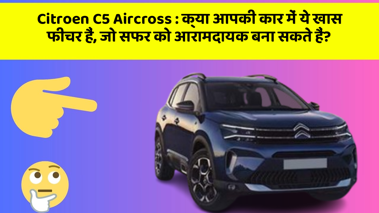 Citroen C5 Aircross: क्या आपकी कार में ये खास फीचर हैं, जो सफर को आरामदायक बना सकते हैं?