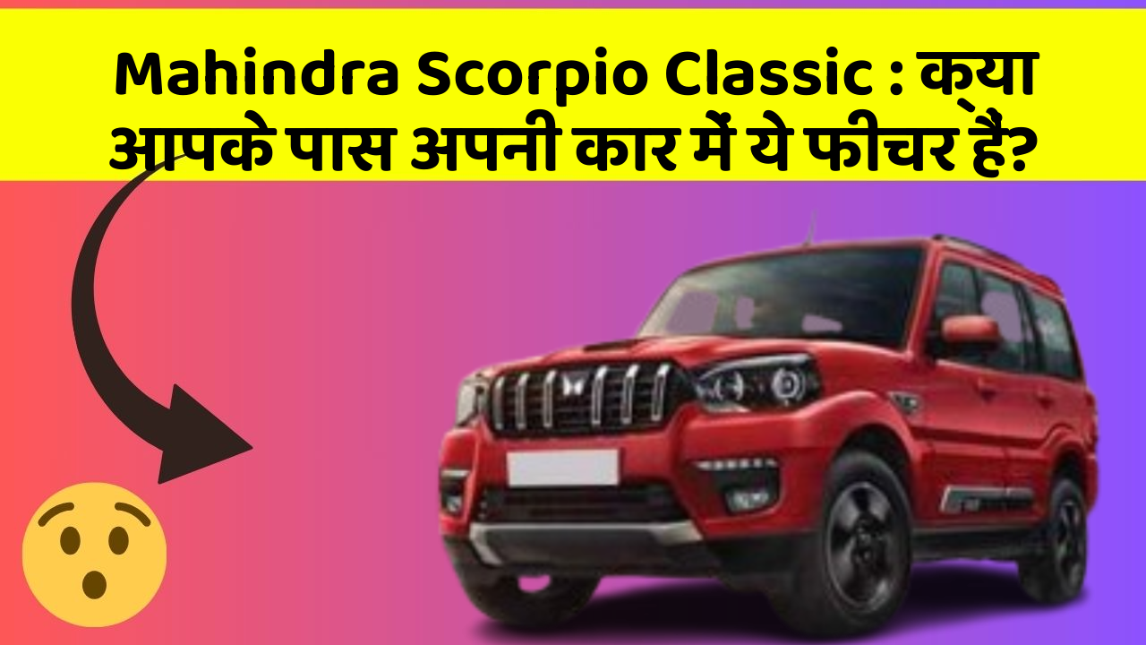 Mahindra Scorpio Classic : क्या आपके पास अपनी कार में ये फीचर हैं?