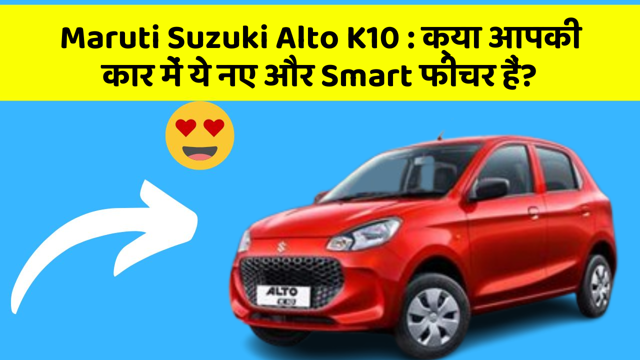 Maruti Suzuki Alto K10: क्या आपकी कार में ये नए और Smart फीचर हैं?