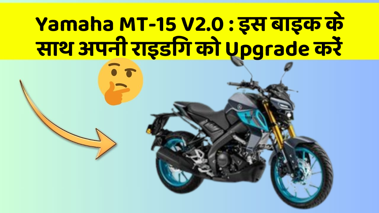 Yamaha MT-15 V2.0: इस बाइक के साथ अपनी राइडिंग को Upgrade करें