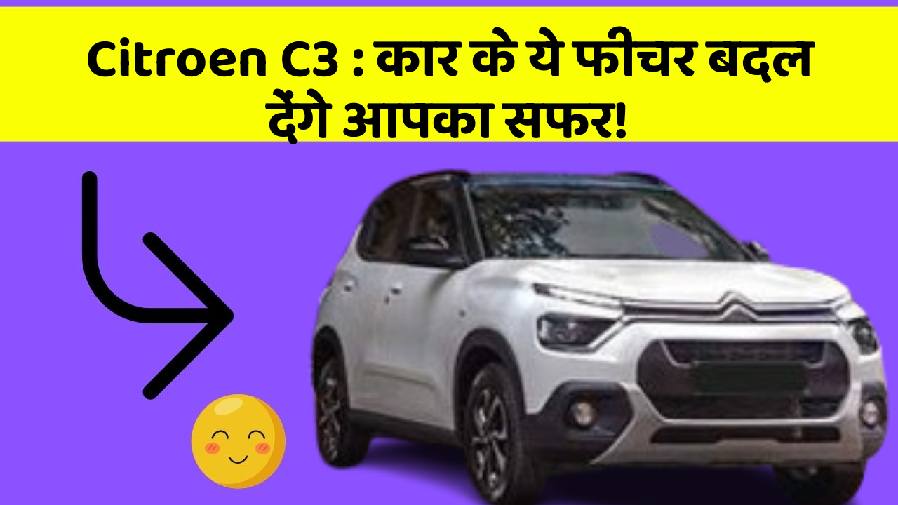 Citroen C3 : कार के ये फीचर बदल देंगे आपका सफर!