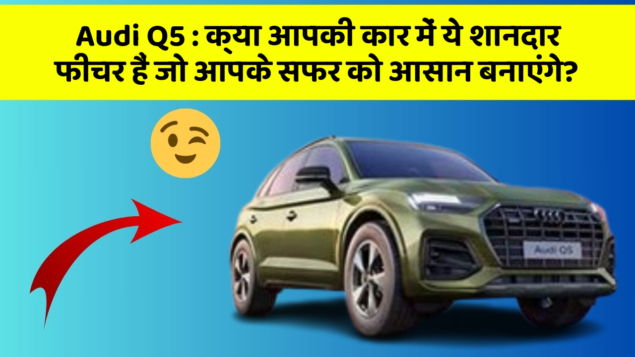 Audi Q5 : क्या आपकी कार में ये शानदार फीचर हैं जो आपके सफर को आसान बनाएंगे?