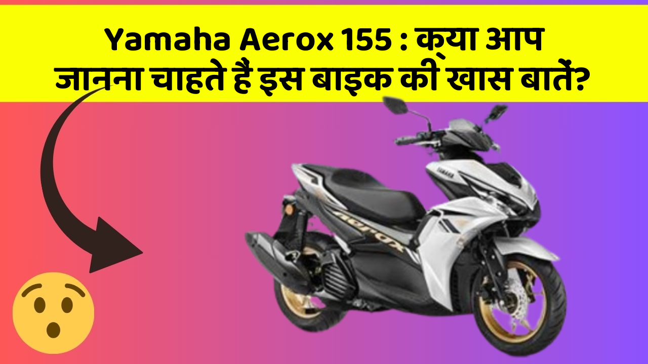 Yamaha Aerox 155: क्या आप जानना चाहते हैं इस बाइक की खास बातें?