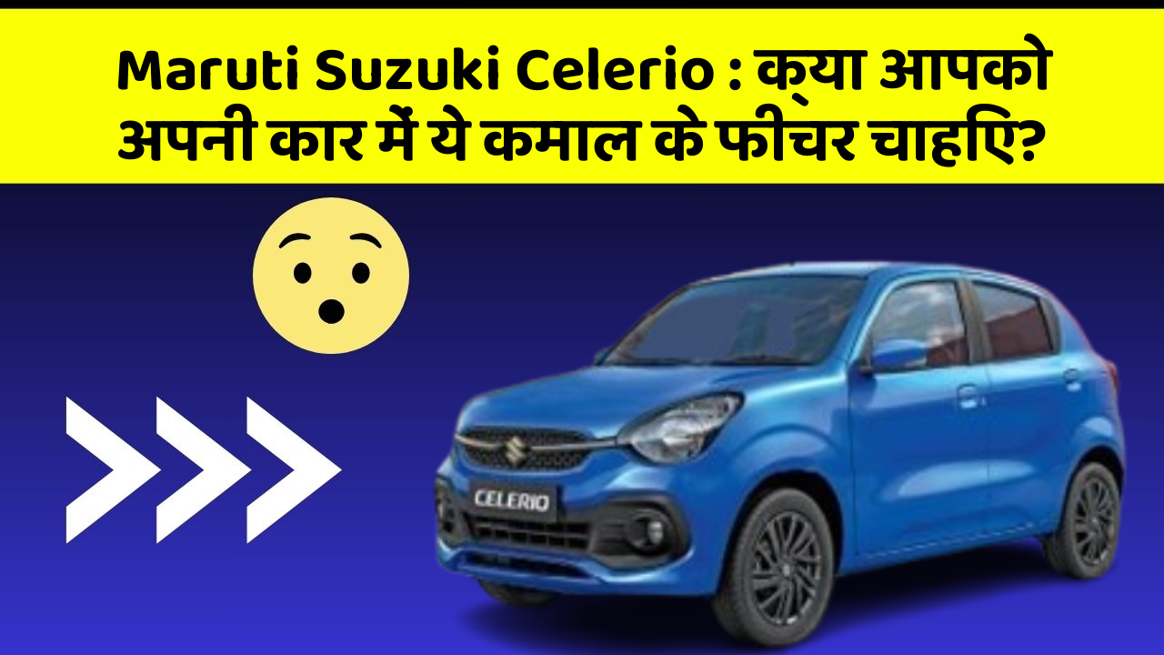 Maruti Suzuki Celerio : क्या आपको अपनी कार में ये कमाल के फीचर चाहिए?