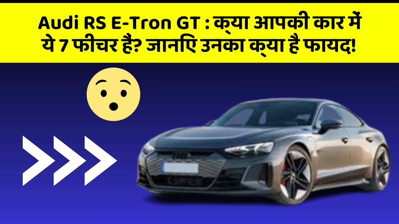 Audi RS E-Tron GT:क्या आपकी कार में ये 7 फीचर हैं? जानिए उनका क्या है फायद!