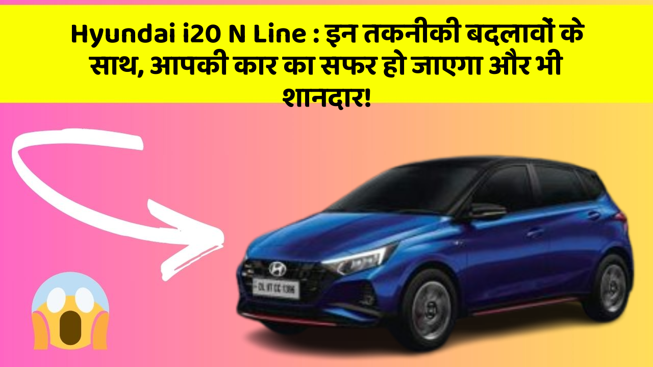 Hyundai i20 N Line: इन तकनीकी बदलावों के साथ, आपकी कार का सफर हो जाएगा और भी शानदार!