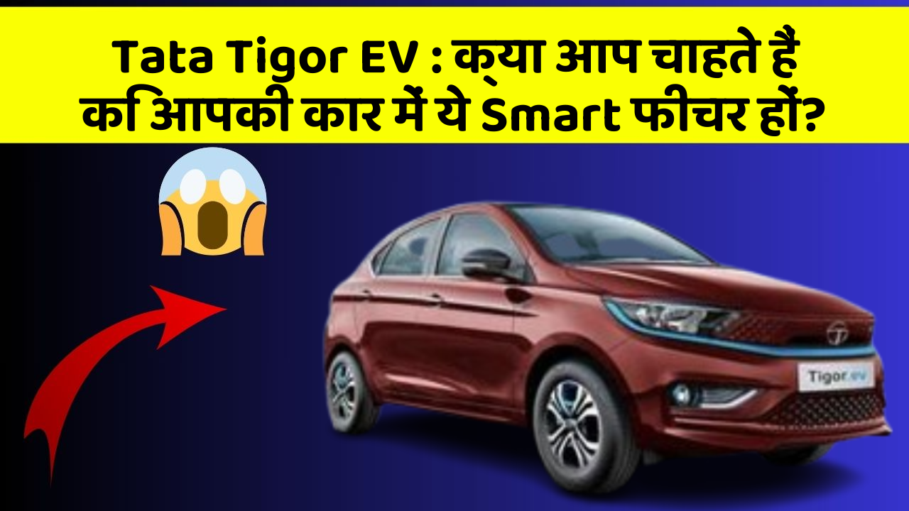 Tata Tigor EV : क्या आप चाहते हैं कि आपकी कार में ये Smart फीचर हों?
