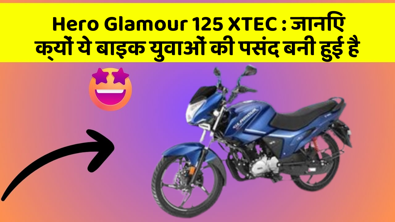 Hero Glamour 125 XTEC: जानिए क्यों ये बाइक युवाओं की पसंद बनी हुई है