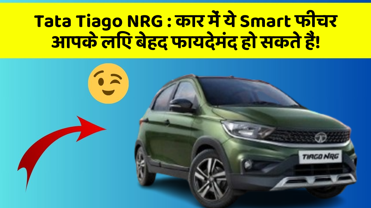 Tata Tiago NRG: कार में ये Smart फीचर आपके लिए बेहद फायदेमंद हो सकते हैं!