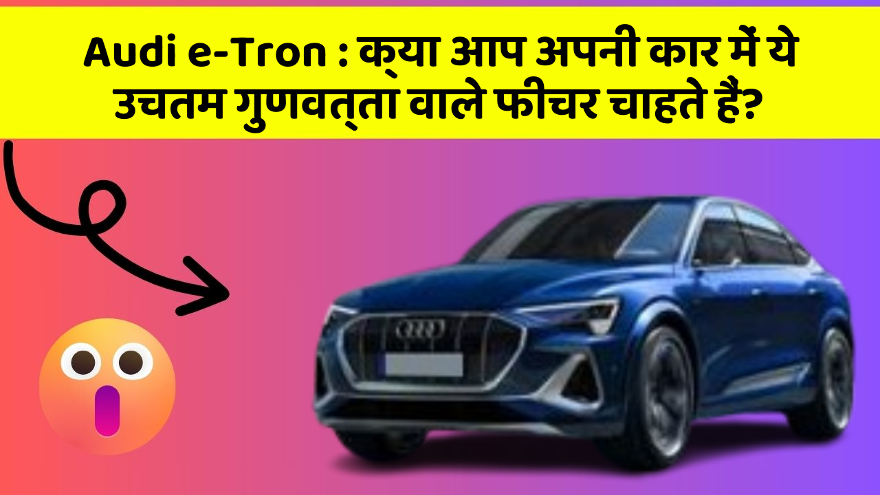 Audi e-Tron : क्या आप अपनी कार में ये उचतम गुणवत्ता वाले फीचर चाहते हैं?