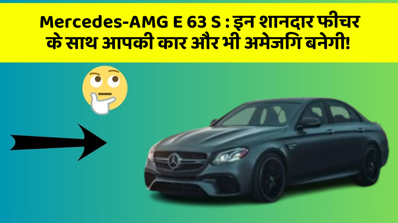 Mercedes-AMG E 63 S: इन शानदार फीचर के साथ आपकी कार और भी अमेजिंग बनेगी!