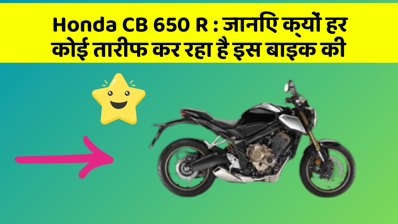 Honda CB 650 R : जानिए क्यों हर कोई तारीफ कर रहा है इस बाइक की
