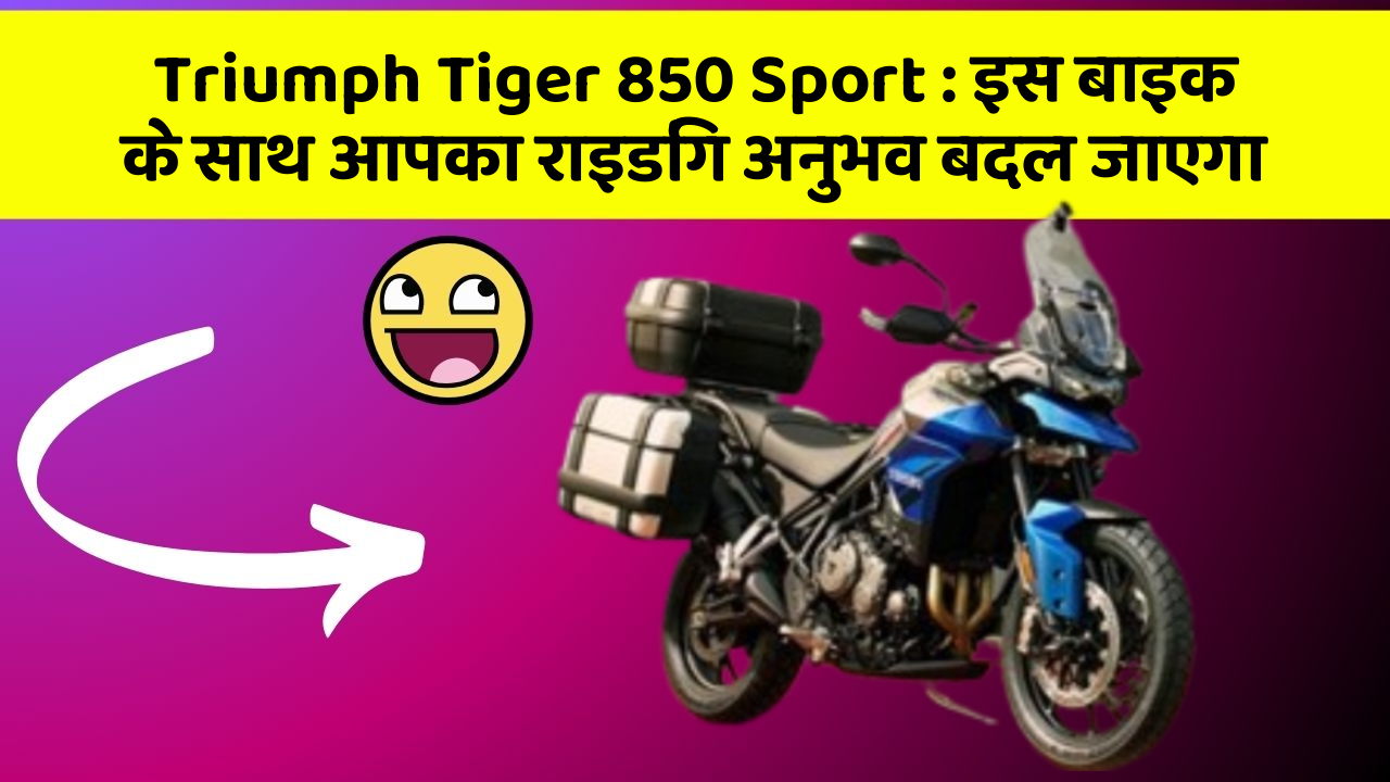 Triumph Tiger 850 Sport: इस बाइक के साथ आपका राइडिंग अनुभव बदल जाएगा