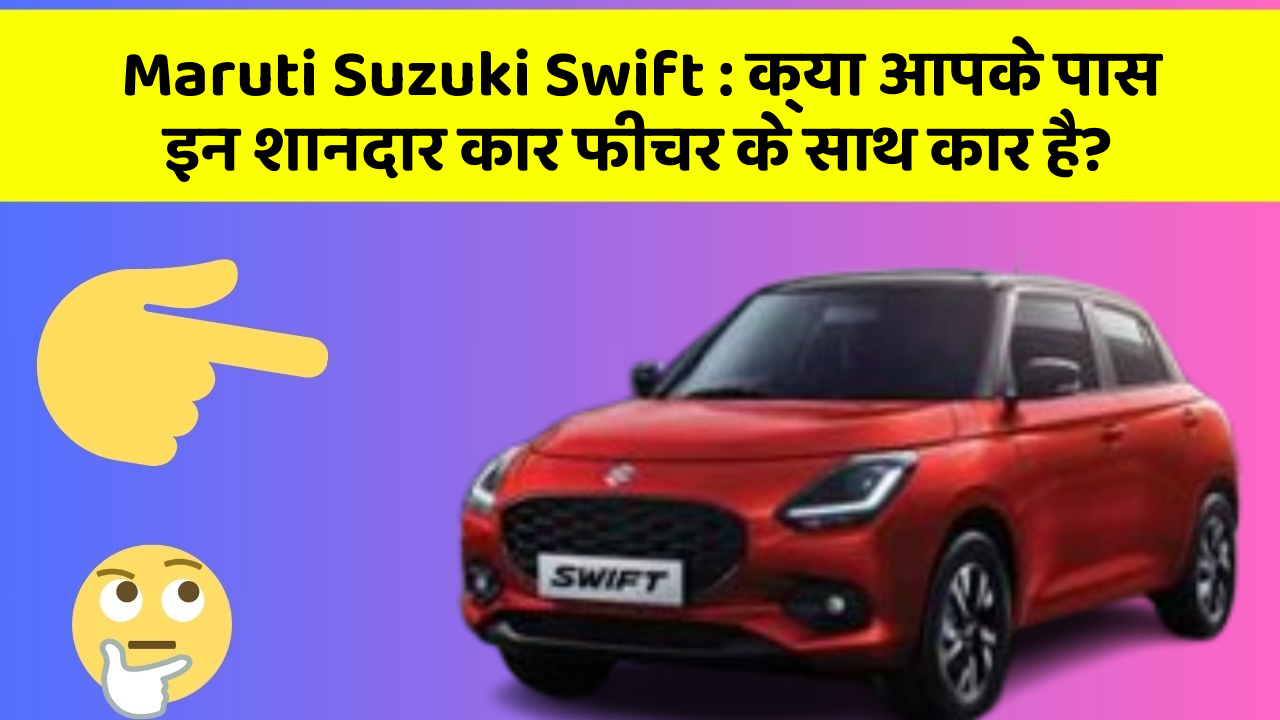 Maruti Suzuki Swift: क्या आपके पास इन शानदार कार फीचर के साथ कार है?