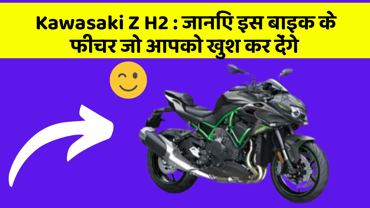 Kawasaki Z H2: जानिए इस बाइक के फीचर जो आपको खुश कर देंगे