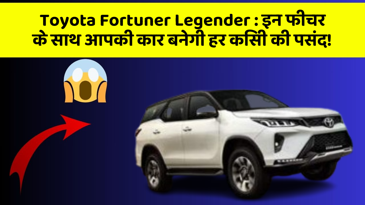 Toyota Fortuner Legender: इन फीचर के साथ आपकी कार बनेगी हर किसी की पसंद!