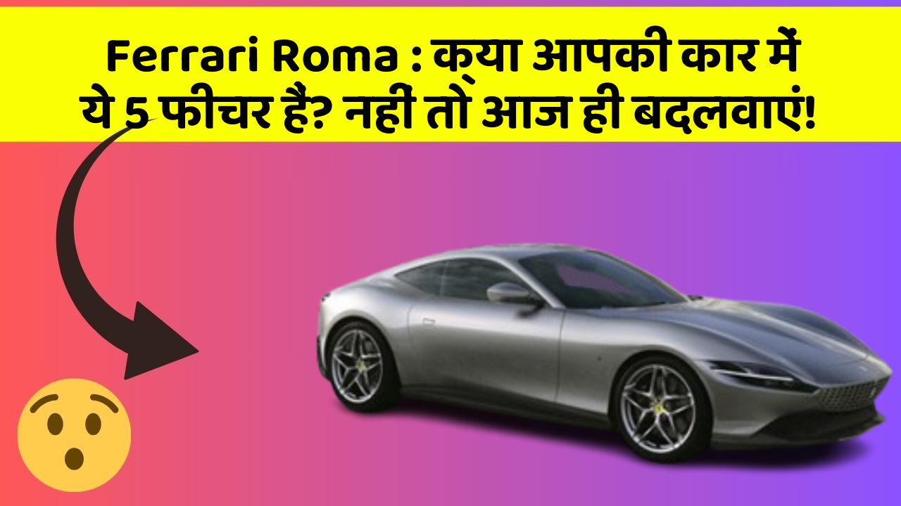 Ferrari Roma: क्या आपकी कार में ये 5 फीचर हैं? नहीं तो आज ही बदलवाएं!