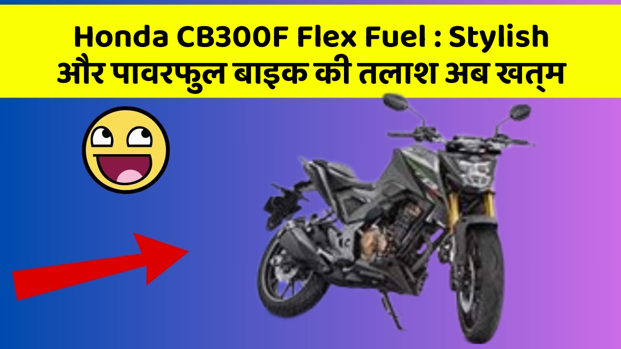 Honda CB300F Flex Fuel: Stylish और पावरफुल बाइक की तलाश अब खत्म