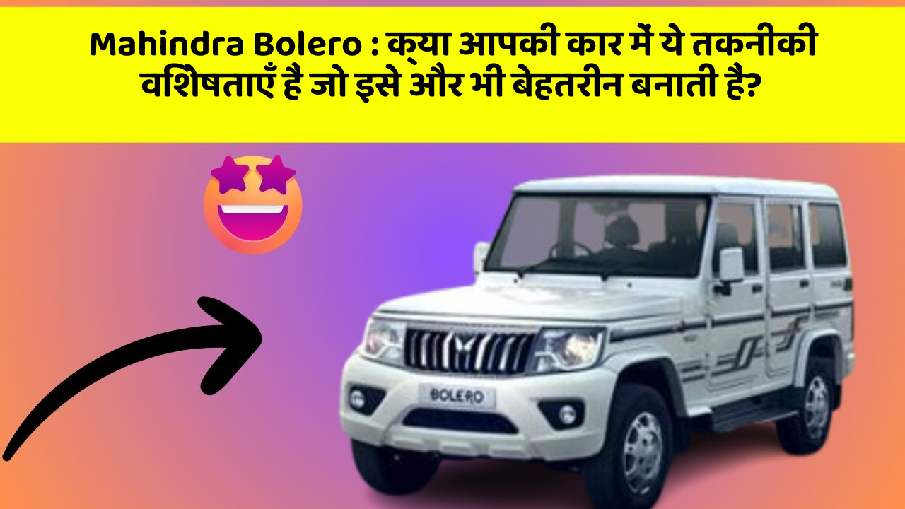 Mahindra Bolero: क्या आपकी कार में ये तकनीकी विशेषताएँ हैं जो इसे और भी बेहतरीन बनाती हैं?