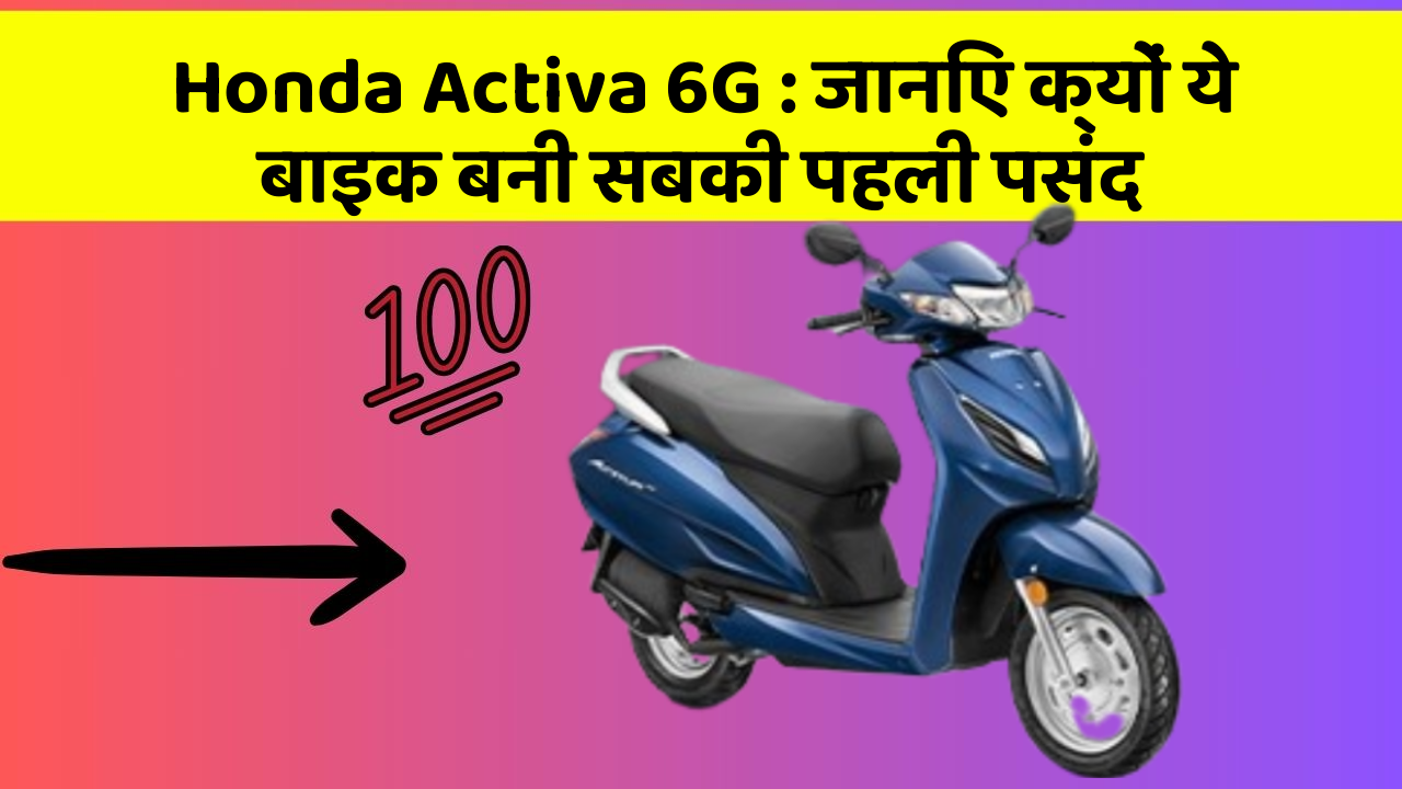 Honda Activa 6G: जानिए क्यों ये बाइक बनी सबकी पहली पसंद