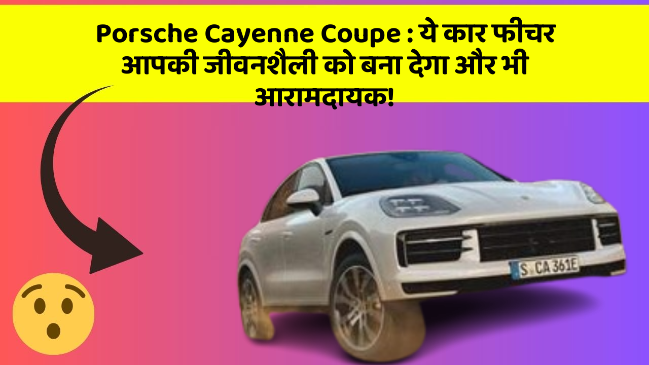 Porsche Cayenne Coupe : ये कार फीचर आपकी जीवनशैली को बना देगा और भी आरामदायक!