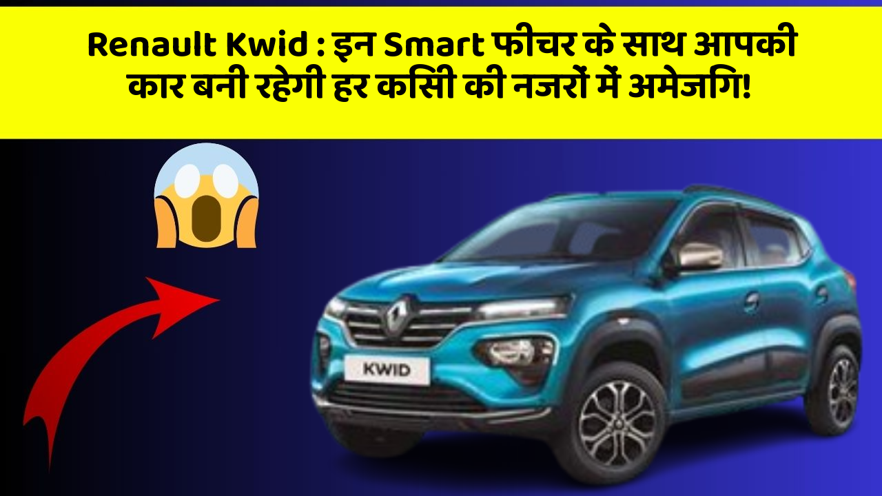 Renault Kwid : इन Smart फीचर के साथ आपकी कार बनी रहेगी हर किसी की नजरों में अमेजिंग!