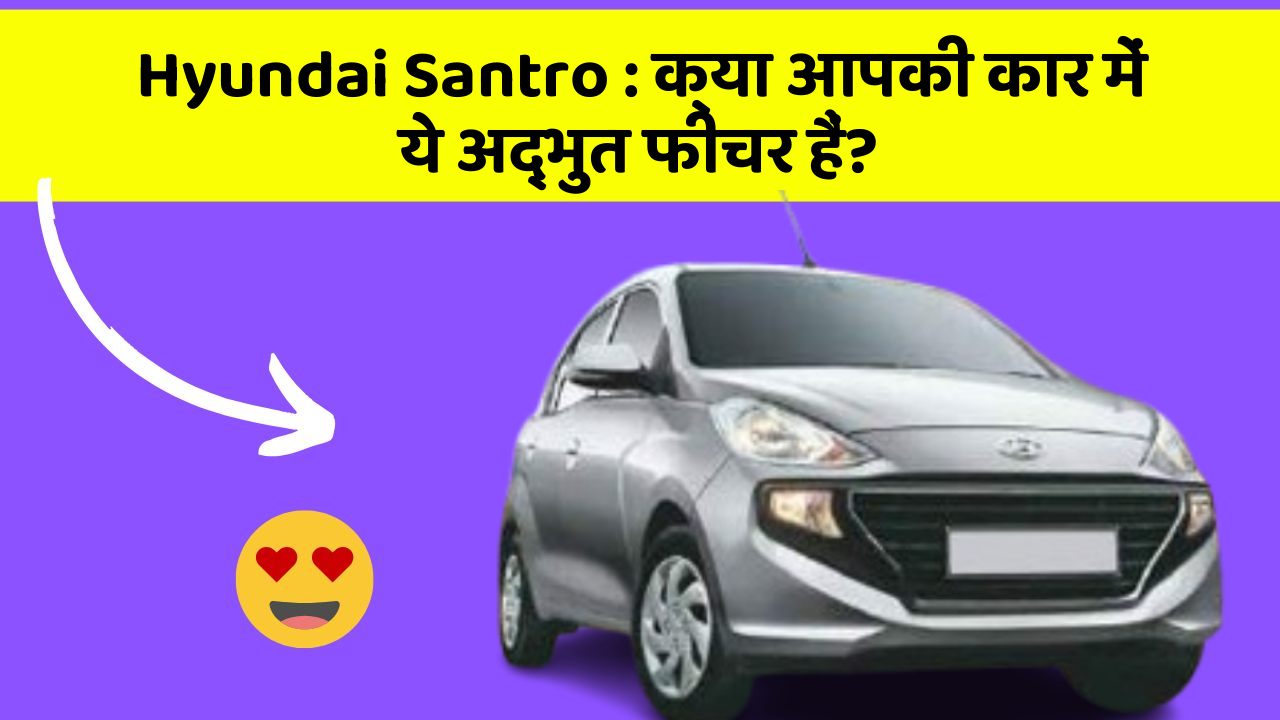Hyundai Santro: क्या आपकी कार में ये अद्भुत फीचर हैं?