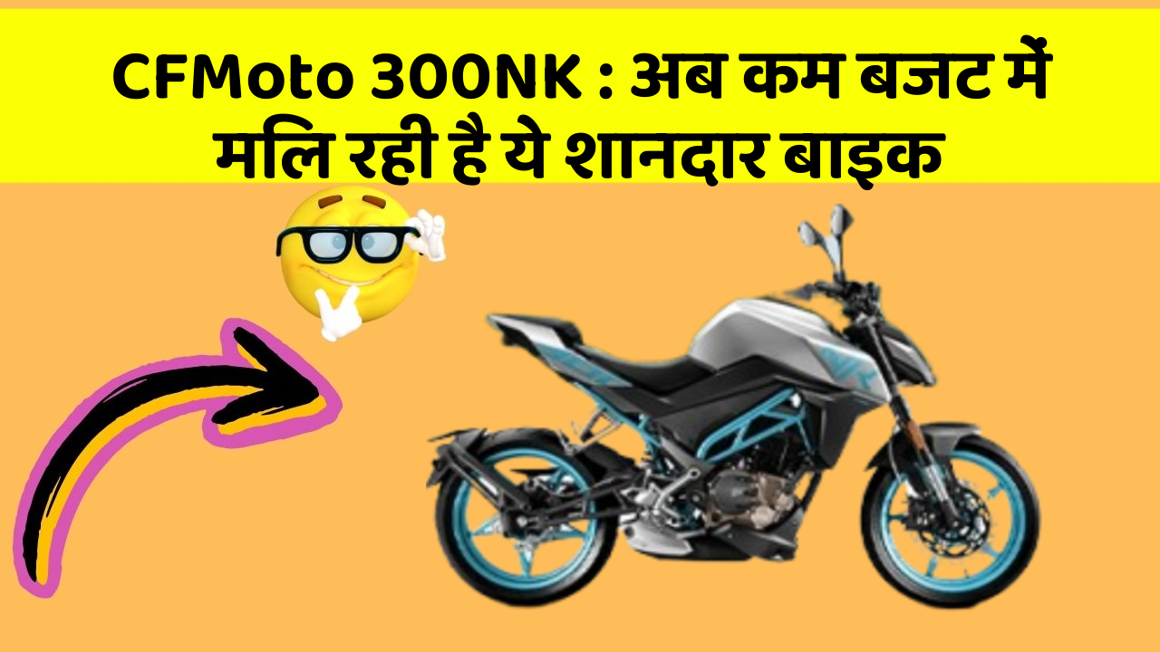 CFMoto 300NK: अब कम बजट में मिल रही है ये शानदार बाइक