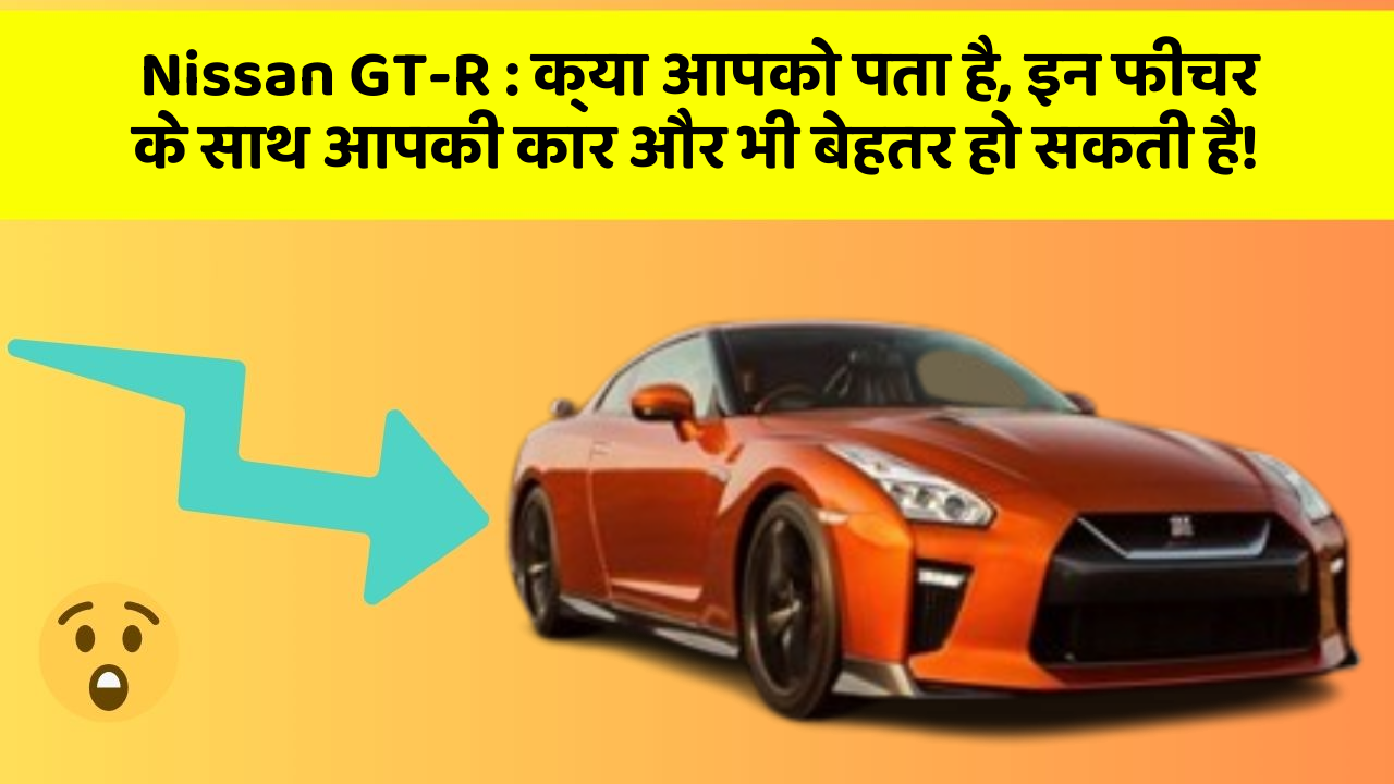 Nissan GT-R : क्या आपको पता है, इन फीचर के साथ आपकी कार और भी बेहतर हो सकती है!