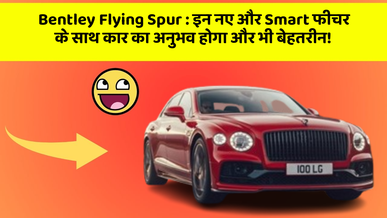 Bentley Flying Spur: इन नए और Smart फीचर के साथ कार का अनुभव होगा और भी बेहतरीन!