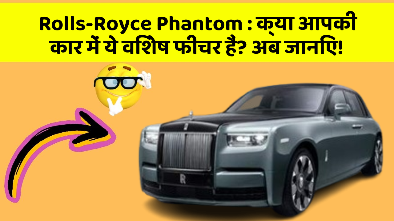 Rolls-Royce Phantom: क्या आपकी कार में ये विशेष फीचर हैं? अब जानिए!