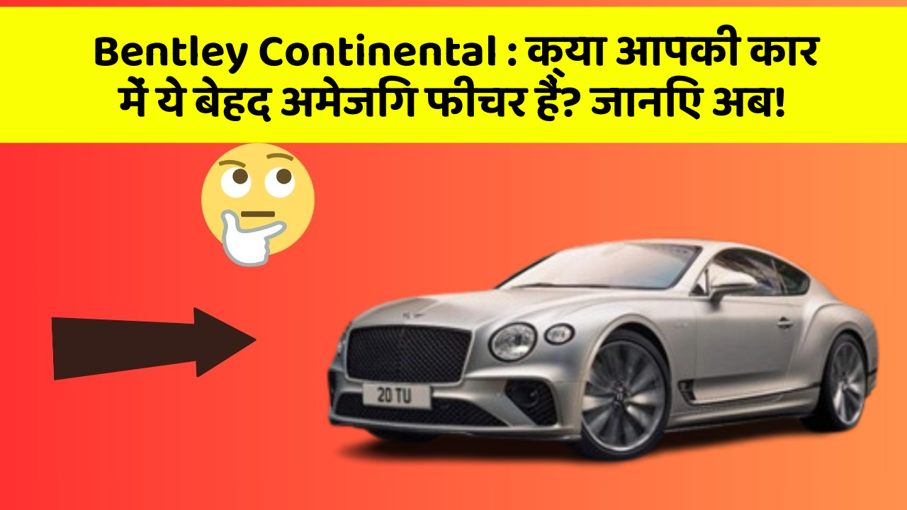 Bentley Continental: क्या आपकी कार में ये बेहद अमेजिंग फीचर हैं? जानिए अब!