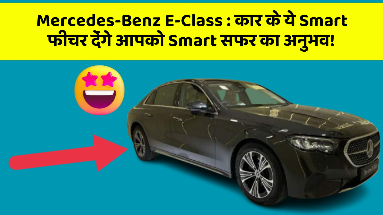 Mercedes-Benz E-Class: कार के ये Smart फीचर देंगे आपको Smart सफर का अनुभव!
