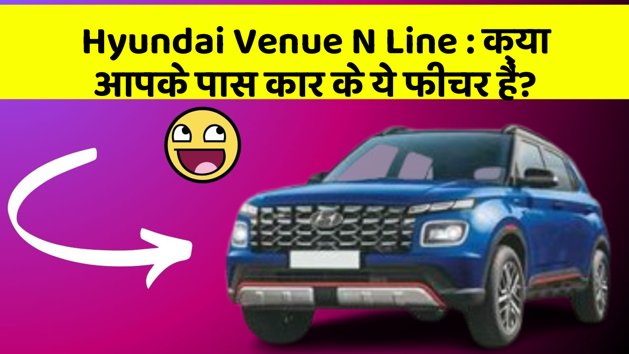 Hyundai Venue N Line : क्या आपके पास कार के ये फीचर हैं?