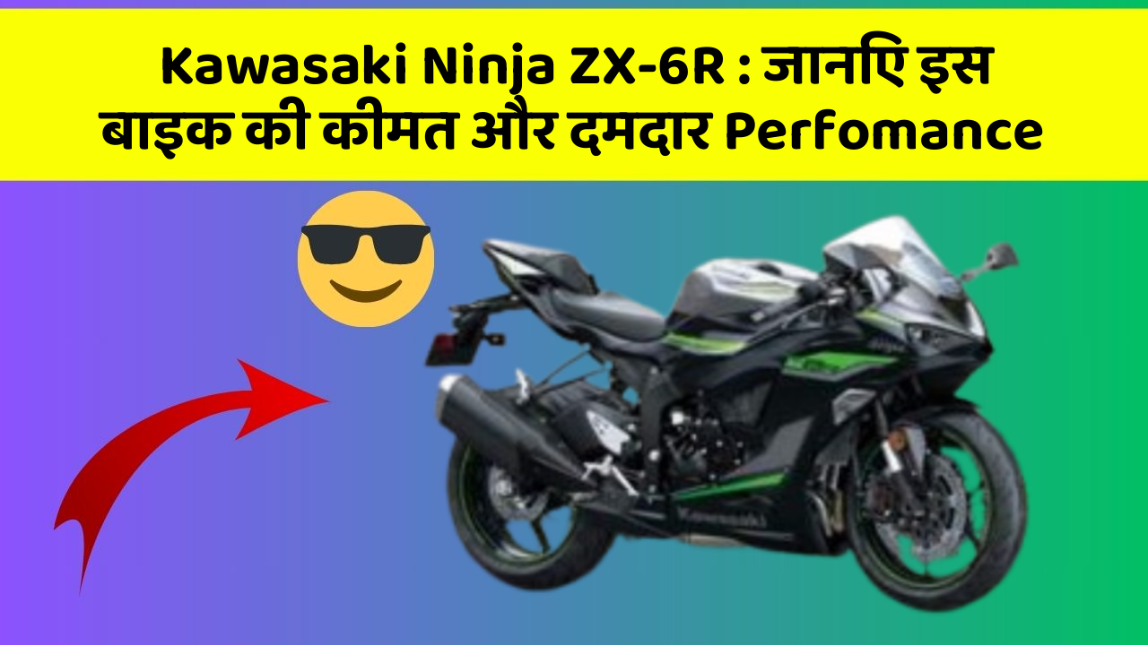 Kawasaki Ninja ZX-6R: जानिए इस बाइक की कीमत और दमदार Perfomance