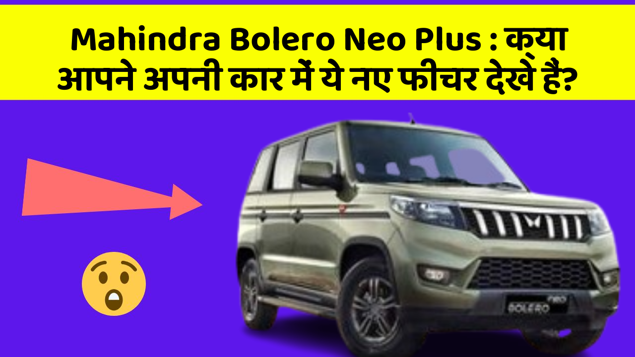 Mahindra Bolero Neo Plus: क्या आपने अपनी कार में ये नए फीचर देखे हैं?
