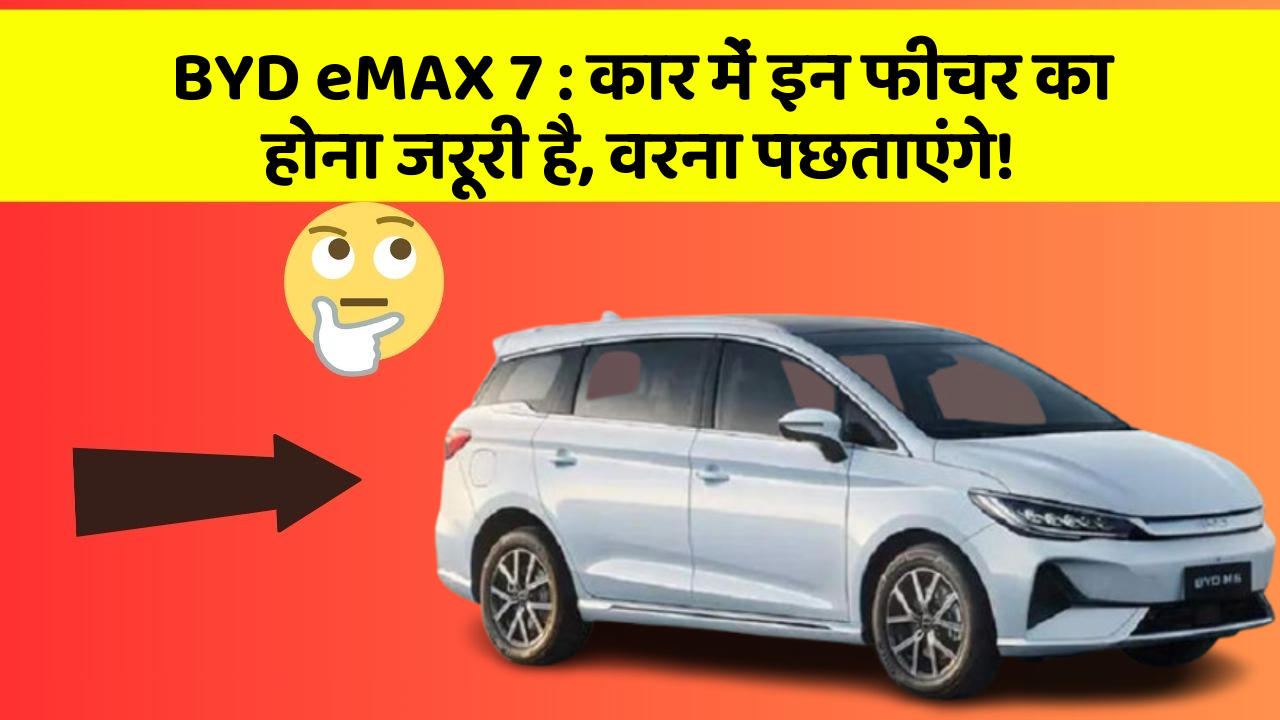BYD eMAX 7: कार में इन फीचर का होना जरूरी है, वरना पछताएंगे!