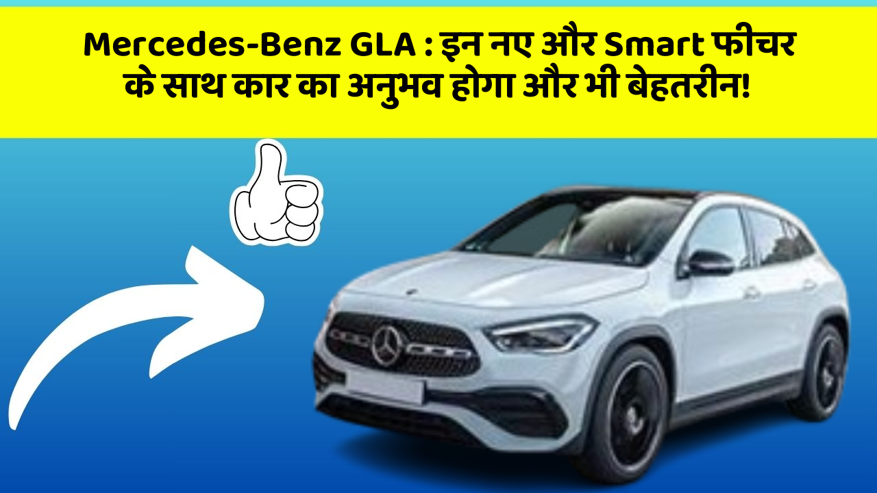 Mercedes-Benz GLA:इन नए और Smart फीचर के साथ कार का अनुभव होगा और भी बेहतरीन!