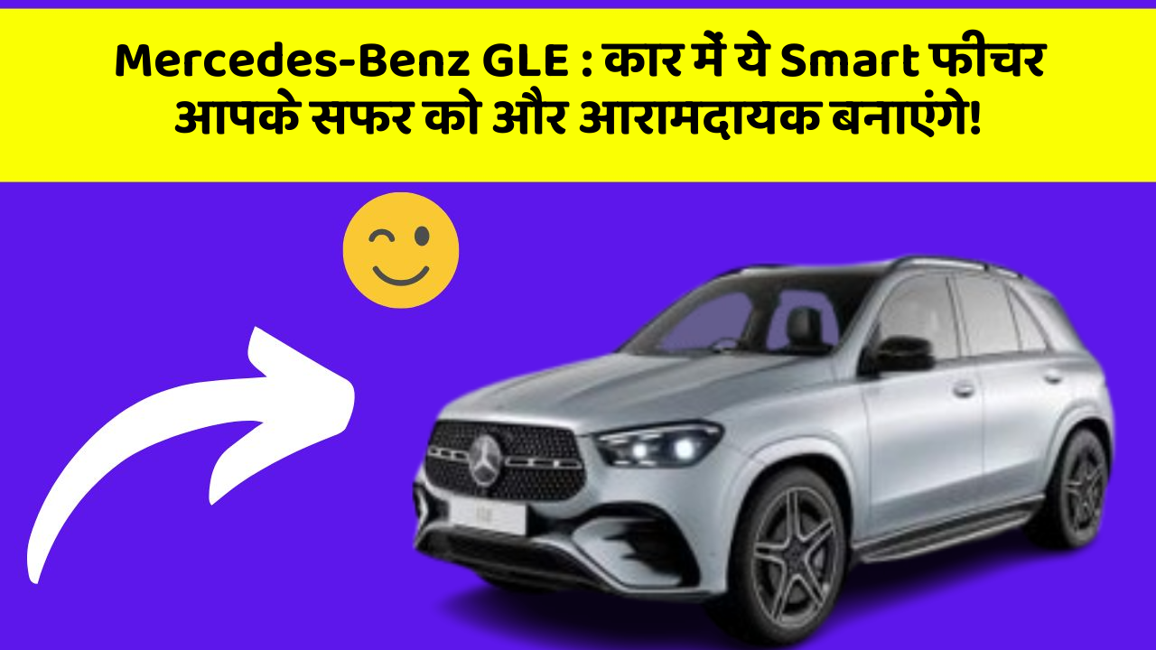 Mercedes-Benz GLE: कार में ये Smart फीचर आपके सफर को और आरामदायक बनाएंगे!