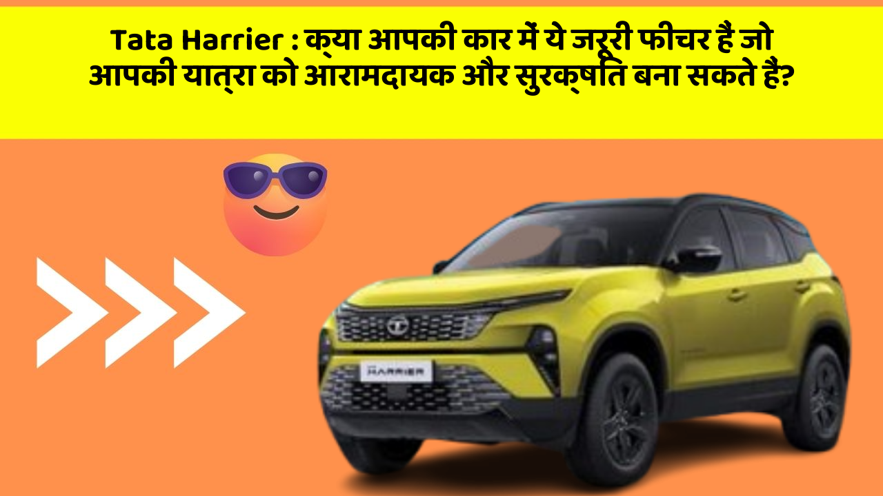 Tata Harrier: क्या आपकी कार में ये जरूरी फीचर हैं जो आपकी यात्रा को आरामदायक और सुरक्षित बना सकते हैं?