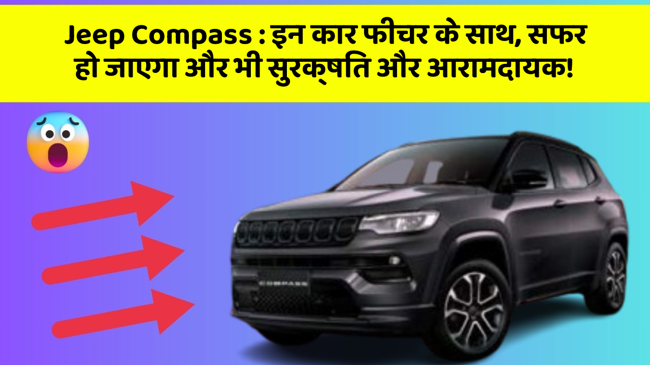 Jeep Compass : इन कार फीचर के साथ, सफर हो जाएगा और भी सुरक्षित और आरामदायक!