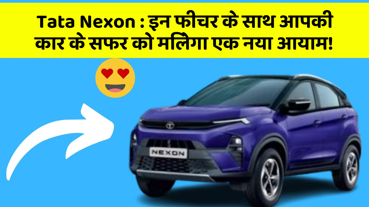 Tata Nexon : इन फीचर के साथ आपकी कार के सफर को मिलेगा एक नया आयाम!