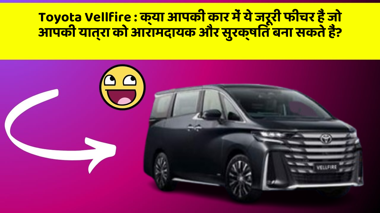 Toyota Vellfire: क्या आपकी कार में ये जरूरी फीचर हैं जो आपकी यात्रा को आरामदायक और सुरक्षित बना सकते हैं?
