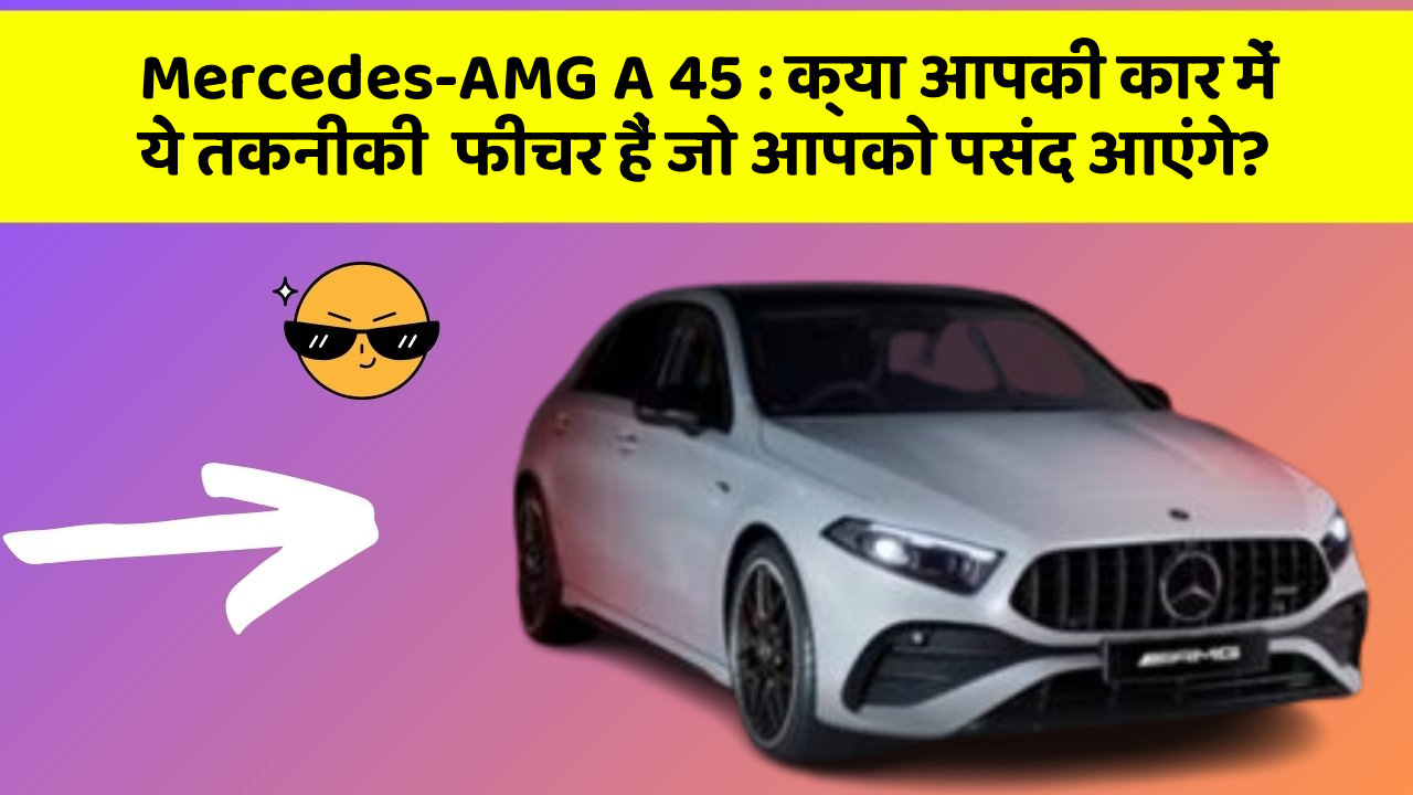 Mercedes-AMG A 45 : क्या आपकी कार में ये तकनीकी  फीचर हैं जो आपको पसंद आएंगे?